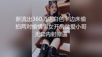 新流出360酒店白色半边床偷拍两对偷情男女开房做爱小哥无套内射擦逼