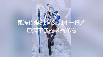 果冻传媒91MS-014 一根鸡巴满不了的极品尤物