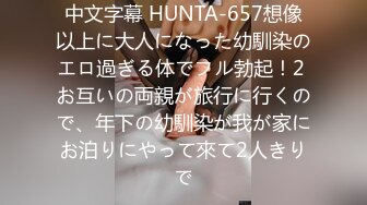 中文字幕 HUNTA-657想像以上に大人になった幼馴染のエロ過ぎる体でフル勃起！2 お互いの両親が旅行に行くので、年下の幼馴染が我が家にお泊りにやって來て2人きりで