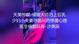 天美传媒-催眠大师巧上巨乳少妇小夫妻寻医问药惨遭心理医生催眠玩弄-沙美辰