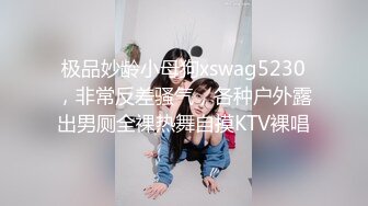 极品妙龄小母狗xswag5230，非常反差骚气，各种户外露出男厕全裸热舞自摸KTV裸唱