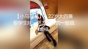 【小马寻花】，22岁大四兼职学生妹，男友调教的一脸狐媚样