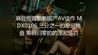 麻豆传媒最新国产AV佳作 MDX0106 三分之一的命运赌盘 筹码归零的的淫乱惩罚