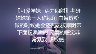 〖可爱学妹⭐活力四射〗考研妹妹第一人称视角 白皙透粉 做的时候她会还自己按摩阴蒂 下面粉嫩嫩的 无套的感觉非常紧致 超敏感