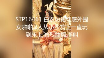 STP16461 白衣短裙性感外围女啪啪,2人从小沙发上一直玩到床上,激烈抽插.淫叫