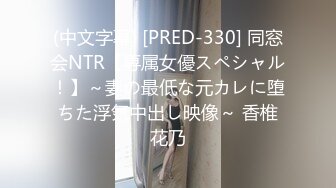 (中文字幕) [PRED-330] 同窓会NTR【専属女優スペシャル！】～妻の最低な元カレに堕ちた浮気中出し映像～ 香椎花乃