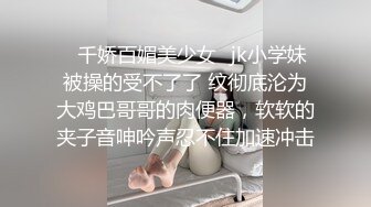 ✿千娇百媚美少女✿jk小学妹被操的受不了了 纹彻底沦为大鸡巴哥哥的肉便器，软软的夹子音呻吟声忍不住加速冲击