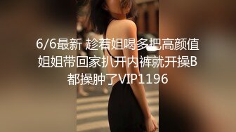 6/6最新 趁着姐喝多把高颜值姐姐带回家扒开内裤就开操B都操肿了VIP1196