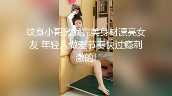 纹身小哥激战完美身材漂亮女友 年轻人做爱节奏快过瘾刺激的!