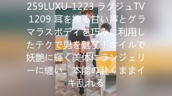 259LUXU-1223 ラグジュTV 1209 耳を擽る甘い声とグラマラスボディを巧みに利用したテクで男を魅了！オイルで妖艶に輝く美体にランジェリーに纏い、本能の赴くままイキ乱れる