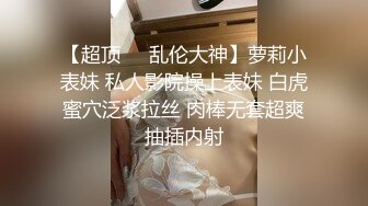 【超顶❤️乱伦大神】萝莉小表妹 私人影院操上表妹 白虎蜜穴泛浆拉丝 肉棒无套超爽抽插内射