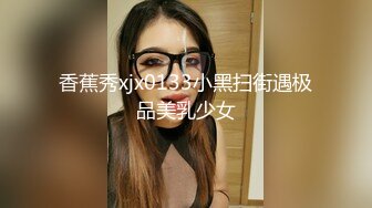 香蕉秀xjx0133小黑扫街遇极品美乳少女