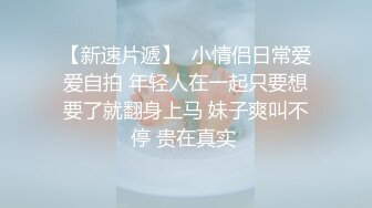 【新速片遞】  小情侣日常爱爱自拍 年轻人在一起只要想要了就翻身上马 妹子爽叫不停 贵在真实 