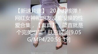 【新速片遞】  20小时核弹！网红女神和炮友没羞没臊的性爱合集，【真真】，简直就是个完美炮架！肤白貌美[9.05G/MP4/20:59:39]