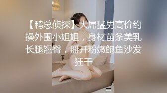 【鸭总侦探】大屌猛男高价约操外围小姐姐，身材苗条美乳长腿翘臀，掰开粉嫩鲍鱼沙发狂干