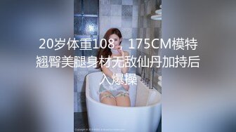 20岁体重108，175CM模特翘臀美腿身材无敌仙丹加持后入爆操