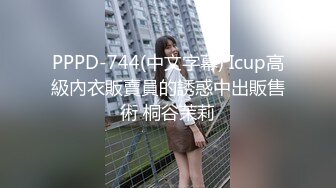 PPPD-744(中文字幕) Icup高級內衣販賣員的誘惑中出販售術 桐谷茉莉