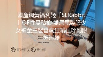 國產網黃福利姬「SLRabbit」OF性愛私拍 雙馬尾製服少女被金主爸爸瘋狂輸出幹到眼神迷離