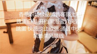   香艳职场极品销售客服上班跳蛋自慰 开档黑湿蜜穴夹紧跳蛋 快感欲止欲强 通话中失禁最美风景线