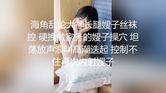  海角乱伦大神长腿嫂子丝袜控 硬拽做家务的嫂子操穴 坦荡放声浪叫高潮迭起 控制不住再次内射嫂子