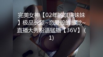 完美女神【02年的琪琪妹妹】极品长腿~恋爱般的感觉~直播大秀粉逼猛插【36V】 (1)