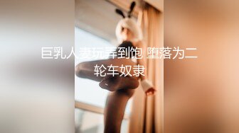 巨乳人妻玩弄到饱 堕落为二轮车奴隶