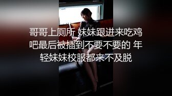 哥哥上厕所 妹妹跟进来吃鸡吧最后被插到不要不要的 年轻妹妹校服都来不及脱