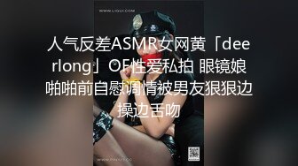 人气反差ASMR女网黄「deerlong」OF性爱私拍 眼镜娘啪啪前自慰调情被男友狠狠边操边舌吻