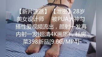 【新片速遞】 【泄密】28岁美女设计师❤️被PUA大神勾搭性爱视频流出，颜射一发再内射一发[超清4K画质]，私房菜398新品[9.6G/MP4]