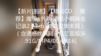 【新片速遞】【精品CD❤️推荐】魔手☛外购 清纯小靓妹全记录2（T-back勒进黑木耳）（含诱惑丝系列）横竖双版[6.91G/MP4/00:49:16]