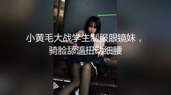 小黄毛大战学生制服眼镜妹，骑脸舔逼扭动细腰