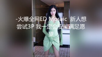 -火爆全网ED Mosaic  新人想尝试3P 我一定会安排满足愿望