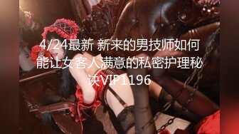 4/24最新 新来的男技师如何能让女客人满意的私密护理秘诀VIP1196