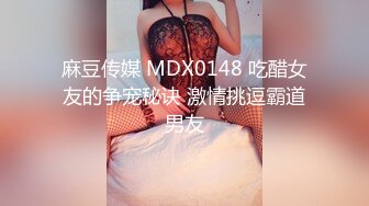 麻豆传媒 MDX0148 吃醋女友的争宠秘诀 激情挑逗霸道男友