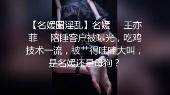 【名媛圈淫乱】名媛❤️王亦菲❤️陪睡客户被曝光，吃鸡技术一流，被艹得哇哇大叫，是名媛还是母狗？