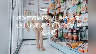 结婚前最后的疯狂 明天要成为别人的新娘今天再尝尝大吊的味道