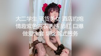 大二学生 骚货美女 酒店约炮 情趣紫色内衣诱惑 舔肛 口爆 做爱全套 堪比莞式服务