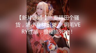 【新片速遞 】   麦筱田个骚货，娇小身材足交❤️阴毛VERY性感，撸硬插死她！