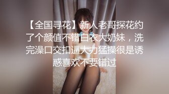 【全国寻花】新人老哥探花约了个颜值不错白衣大奶妹，洗完澡口交扣逼大力猛操很是诱惑喜欢不要错过