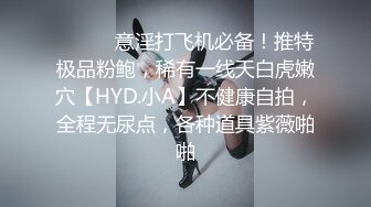 ⚫️⚫️意淫打飞机必备！推特极品粉鲍，稀有一线天白虎嫩穴【HYD.小A】不健康自拍，全程无尿点，各种道具紫薇啪啪