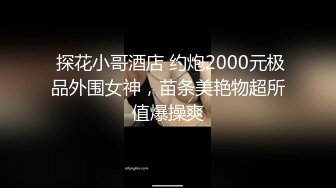  探花小哥酒店 约炮2000元极品外围女神，苗条美艳物超所值爆操爽