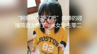 “啊啊啊不要了吧”肉棒的碰撞简直太爽了，jk女学生零二年