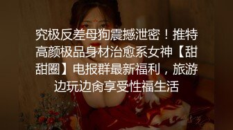 究极反差母狗震撼泄密！推特高颜极品身材治愈系女神【甜甜圈】电报群最新福利，旅游边玩边肏享受性福生活