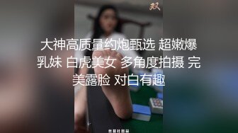 大神高质量约炮甄选 超嫩爆乳妹 白虎美女 多角度拍摄 完美露脸 对白有趣