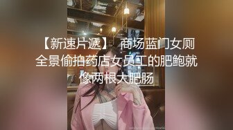 【新速片遞】  商场蓝门女厕全景偷拍药店女员工的肥鲍就像两根大肥肠