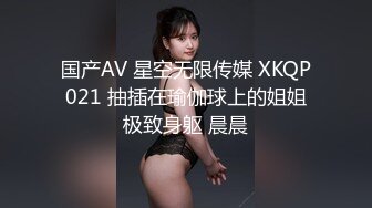 国产AV 星空无限传媒 XKQP021 抽插在瑜伽球上的姐姐极致身躯 晨晨