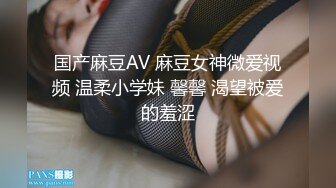 国产麻豆AV 麻豆女神微爱视频 温柔小学妹 馨馨 渴望被爱的羞涩