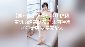 【国产版】[RAS-0316]湘湘 重机萌妹美腿勾引 用肉棒掩护犯错店员 皇家华人