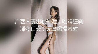 广西人妻出轨外泄，吃鸡狂魔淫荡口交，无套爆操内射