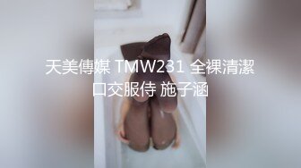 天美傳媒 TMW231 全裸清潔口交服侍 施子涵